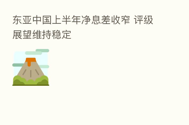 东亚中国上半年净息差收窄 评级展望维持稳定