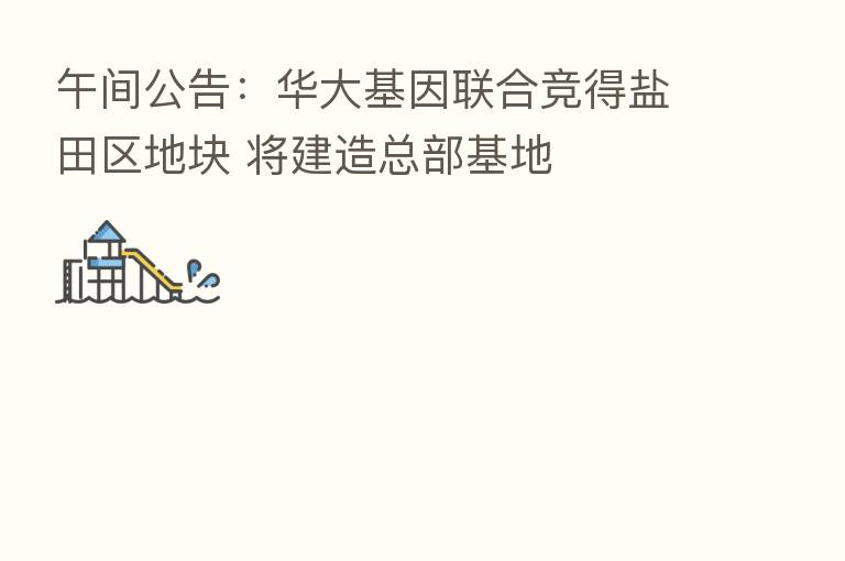 午间公告:华大基因联合竞得盐田区地块 将建造总部基地