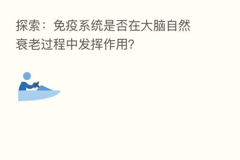 探索:免疫系统是否在大脑自然衰老过程中发挥作用?