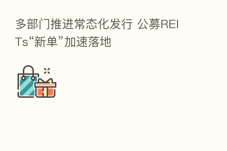 多部门推进常态化发行 公募REITs“新单”加速落地