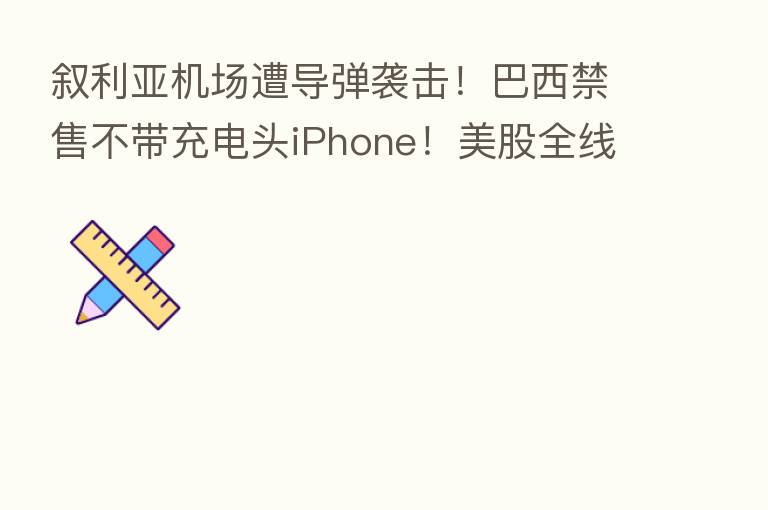 叙利亚机场遭导弹袭击!巴西禁售不带充电头iPhone!美股全线大跌 创7周 低