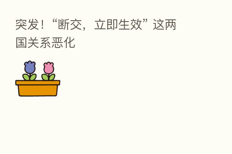 突发!“断交,立即生效” 这两国关系恶化