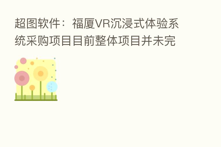 超图软件:福厦VR沉浸式体验系统采购项目目前整体项目并未完工 一阶段相关工作内容已完成