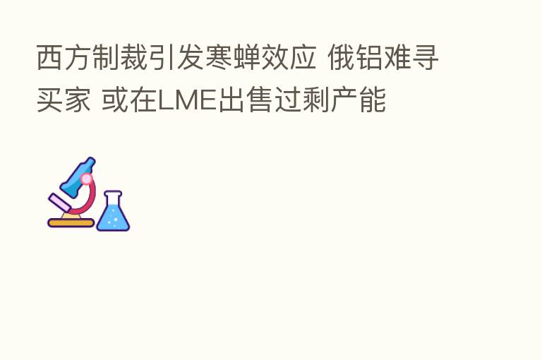 西方制裁引发寒蝉效应 俄铝难寻买家 或在LME出售过剩产能