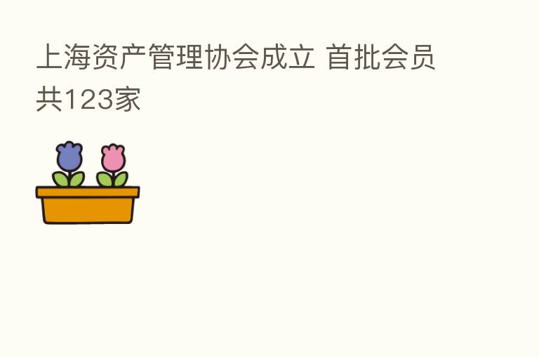 上海资产管理协会成立 首批会员共123家