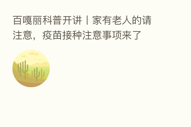百嘎丽科普开讲丨家有老人的请注意,疫苗接种注意事项来了