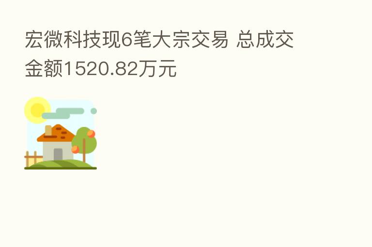 宏微科技现6笔大宗交易 总成交金额1520.82万元