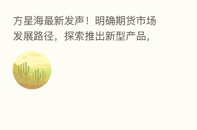 方星海新 发声!明确期货市场发展路径,探索推出新型产品,加快开放型品种布局