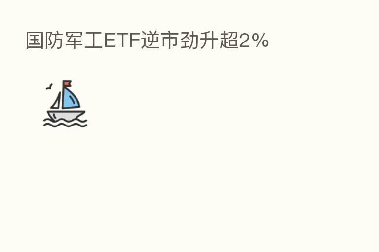 国防军工ETF逆市劲升超2%