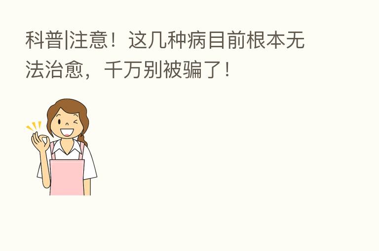 科普|注意！这几种病目前根本无法治愈，千万别被骗了！