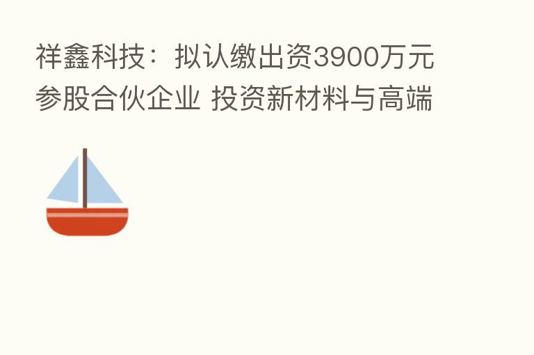 祥鑫科技:拟认缴出资3900万元参股合伙企业 投资新材料与高端装备制造领域