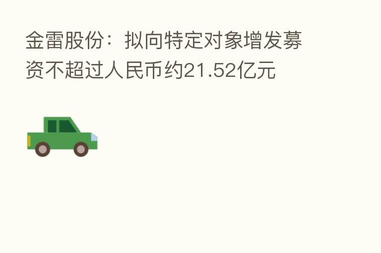 金雷股份:拟向特定对象增发募资不超过人民币约21.52亿元