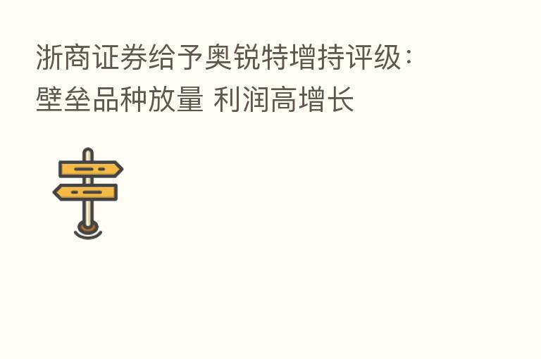 浙商证券给予奥锐特增持评级:壁垒品种放量 利润高增长