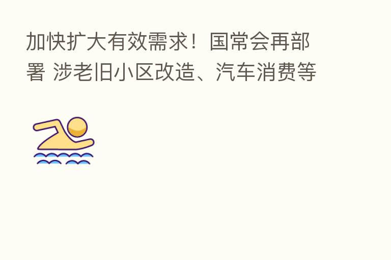 加快扩大有效需求!国常会再部署 涉老旧小区改造、汽车消费等