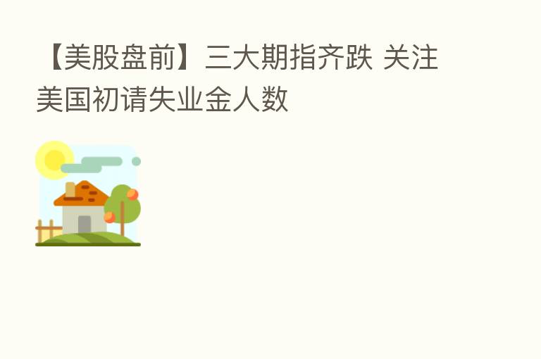 【美股盘前】三大期指齐跌 关注美国初请失业金人数