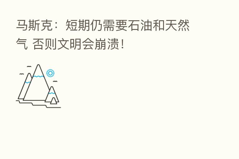 马斯克：短期仍需要石油和天然气 否则文明会崩溃！