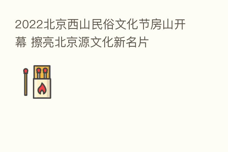 2022北京西山民俗文化节房山开幕 擦亮北京源文化新名片