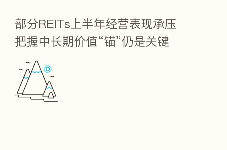 部分REITs上半年经营表现承压 把握中长期价值“锚”仍是关键