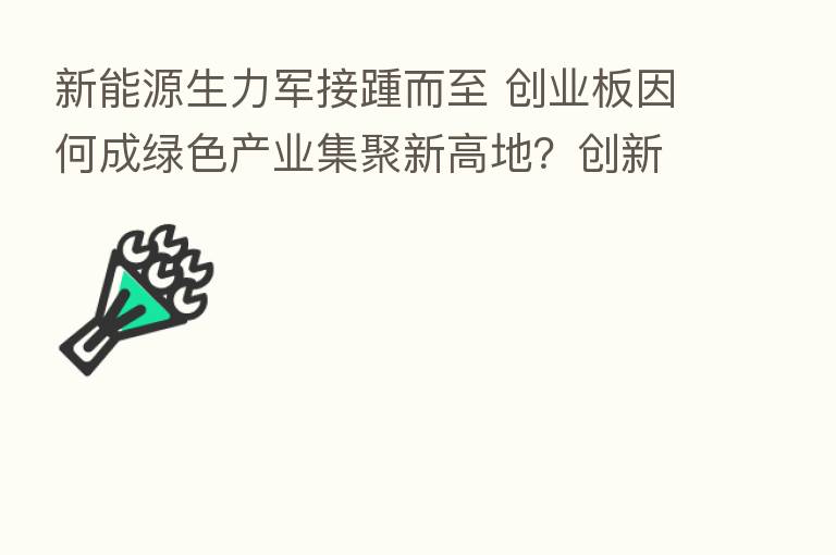 新能源生力军接踵而至 创业板因何成绿色产业集聚新高地？创新企业“成长沃土”天然属性受青睐