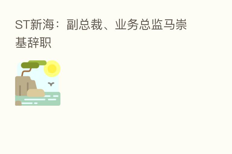 ST新海:副总裁、业务总监马崇基辞职