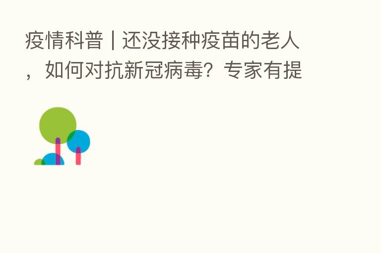 疫情科普 | 还没接种疫苗的老人,如何对抗新冠病毒?专家有提示!