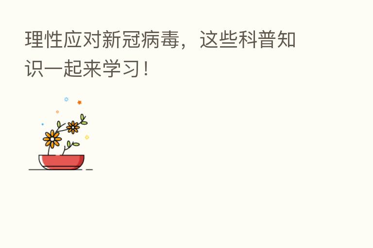 理性应对新冠病毒,这些科普知识一起来学习!