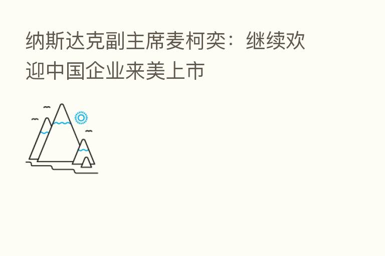 纳斯达克副主席麦柯奕：继续欢迎中国企业来美上市