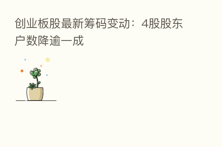 创业板股新 筹码变动:4股股东户数降逾一成
