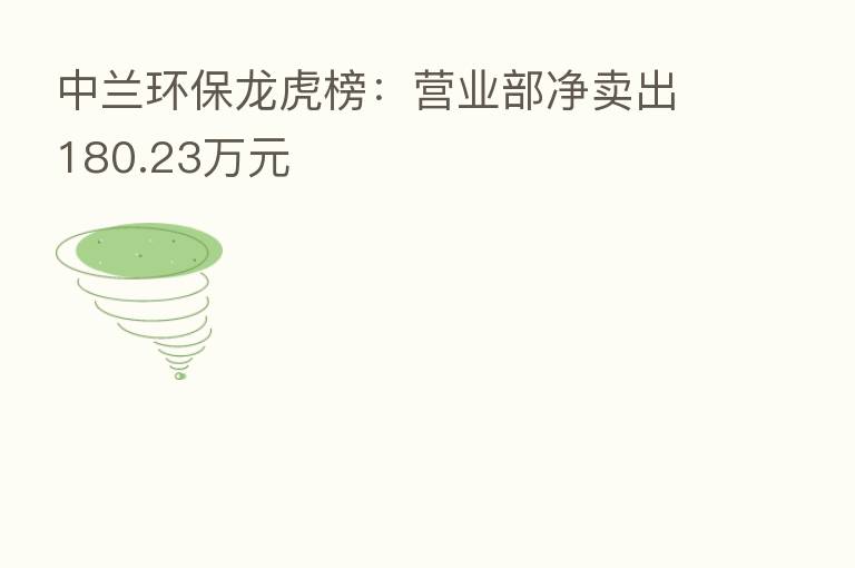 中兰环保龙虎榜：营业部净卖出180.23万元