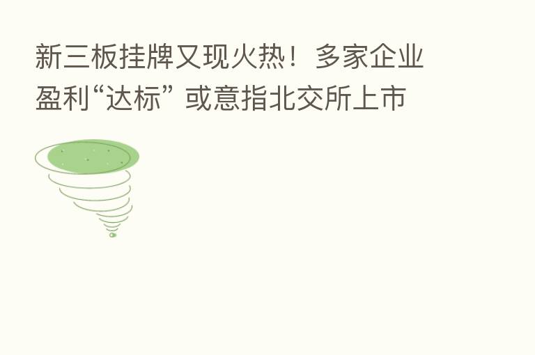 新三板挂牌又现火热！多家企业盈利“达标” 或意指北交所上市…