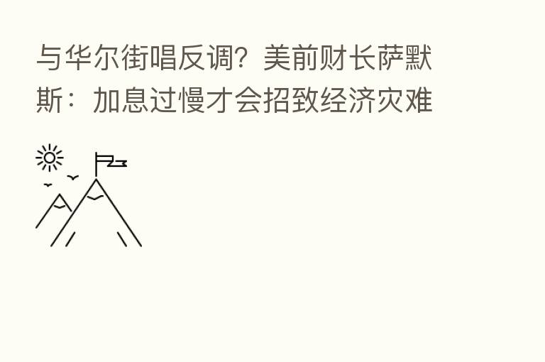 与华尔街唱反调?美前财长萨默斯:加息过慢才会招致经济灾难