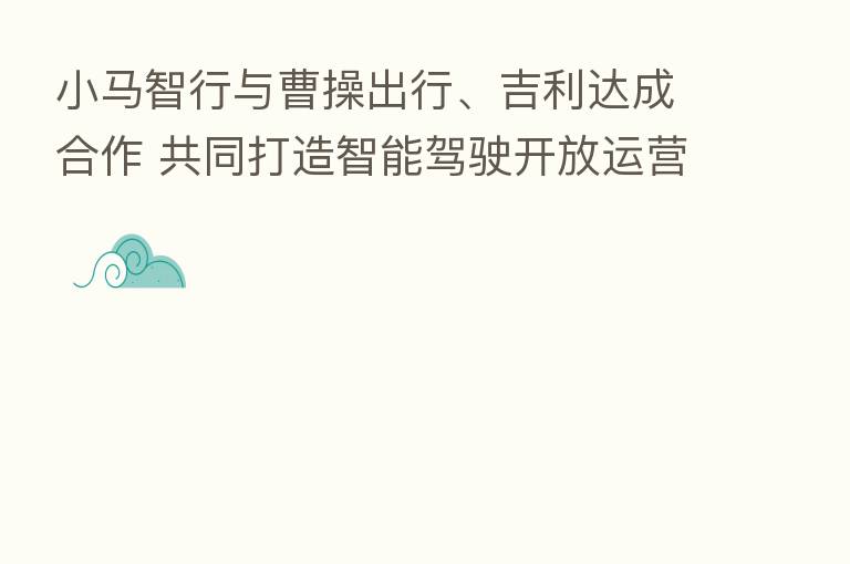 小马智行与曹操出行、吉利达成合作 共同打造智能驾驶开放运营平台