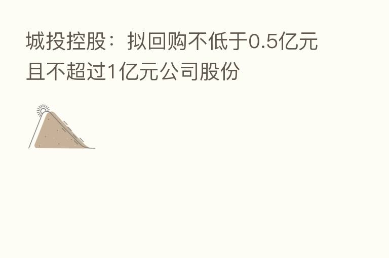 城投控股:拟回购不低于0.5亿元且不超过1亿元公司股份