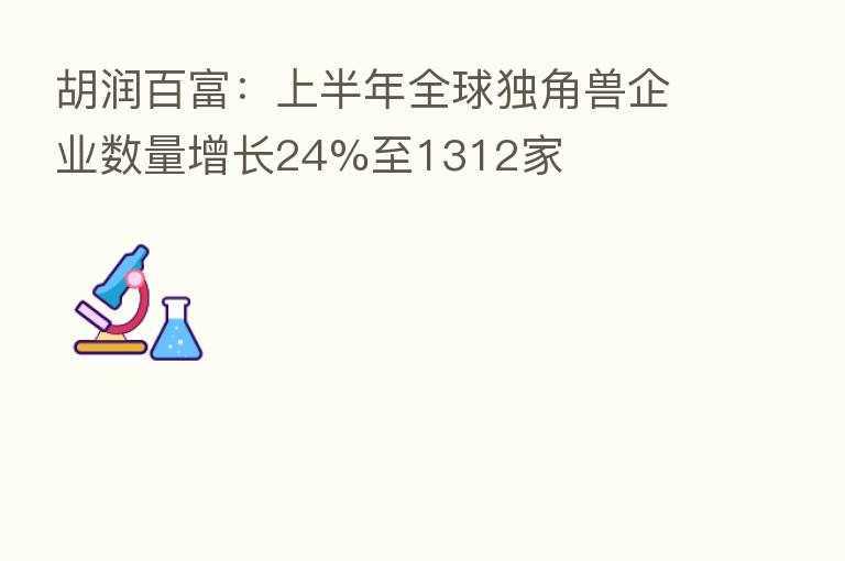 胡润百富:上半年全球独角兽企业数量增长24%至1312家