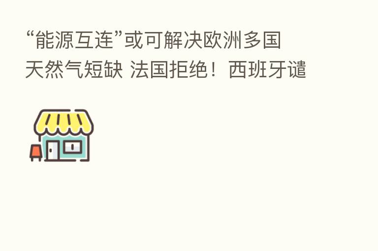 “能源互连”或可解决欧洲多国天然气短缺 法国拒绝!西班牙谴责