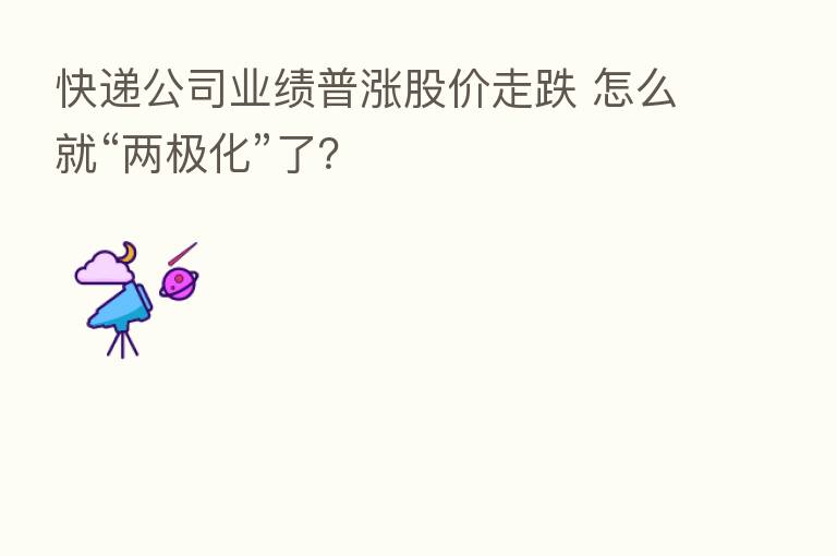 快递公司业绩普涨股价走跌 怎么就“两极化”了?