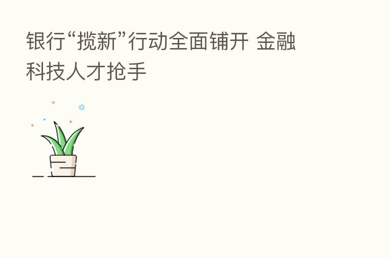 银行“揽新”行动全面铺开 金融科技人才抢手
