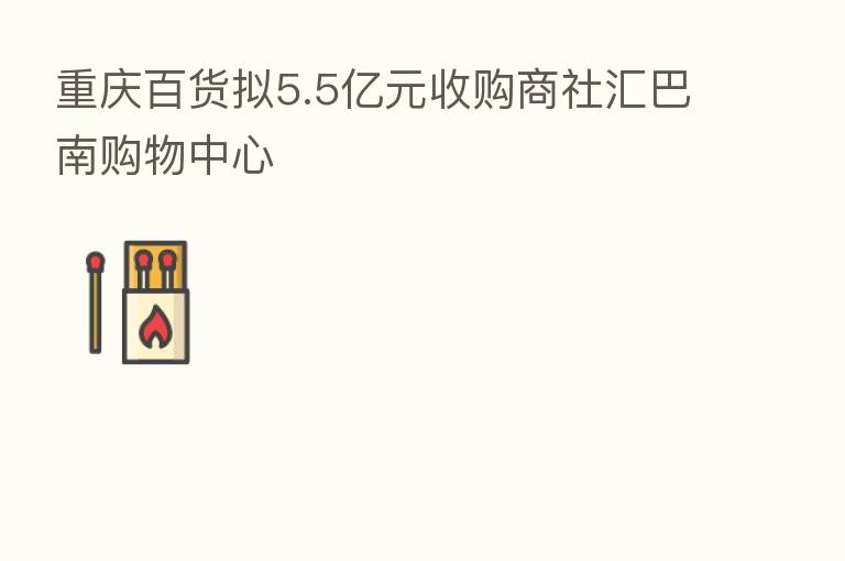 重庆百货拟5.5亿元收购商社汇巴南购物中心