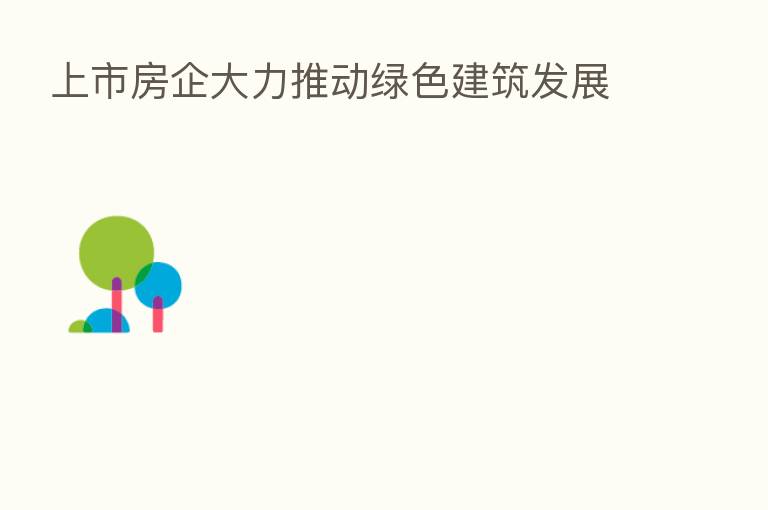上市房企大力推动绿色建筑发展