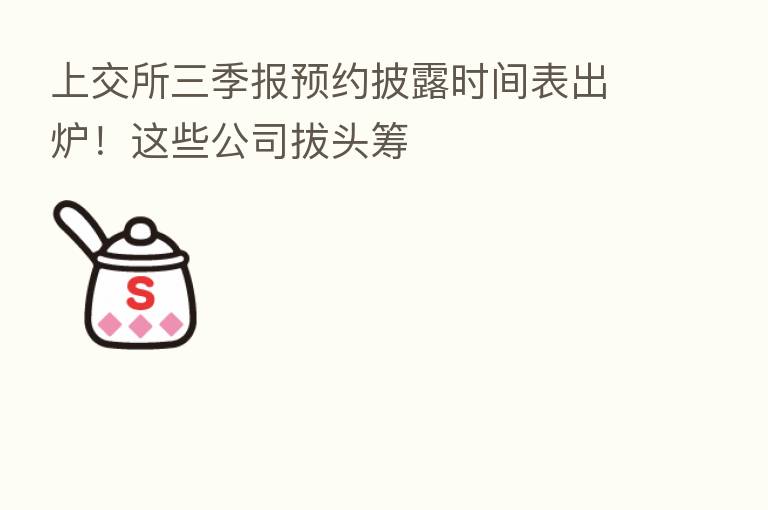 上交所三季报预约披露时间表出炉!这些公司拔头筹