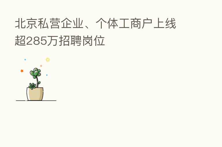 北京私营企业、个体工商户上线超285万招聘岗位