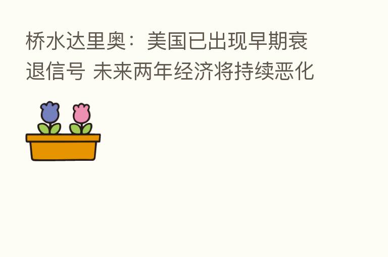 桥水达里奥:美国已出现早期衰退信号 未来两年经济将持续恶化