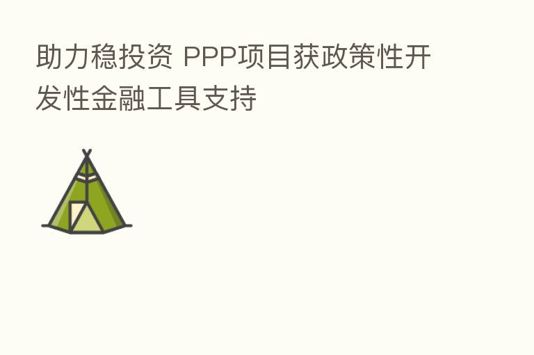 助力稳投资 PPP项目获政策性开发性金融工具支持