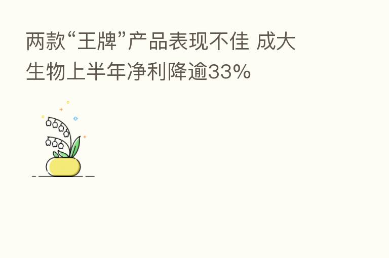 两款“王牌”产品表现不佳 成大生物上半年净利降逾33%
