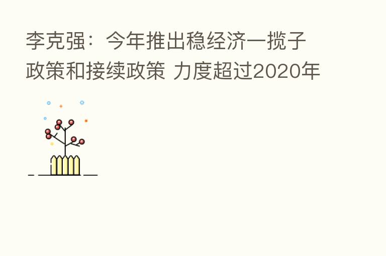 李克强:今年推出稳经济一揽子政策和接续政策 力度超过2020年