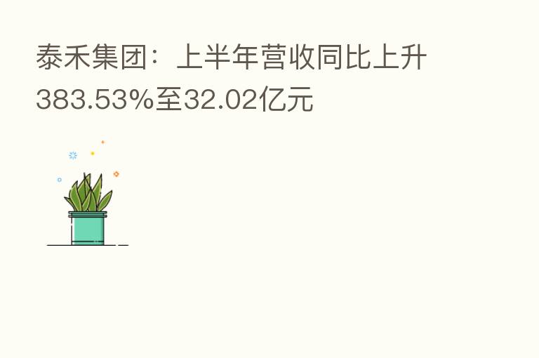 泰禾集团:上半年营收同比上升383.53%至32.02亿元