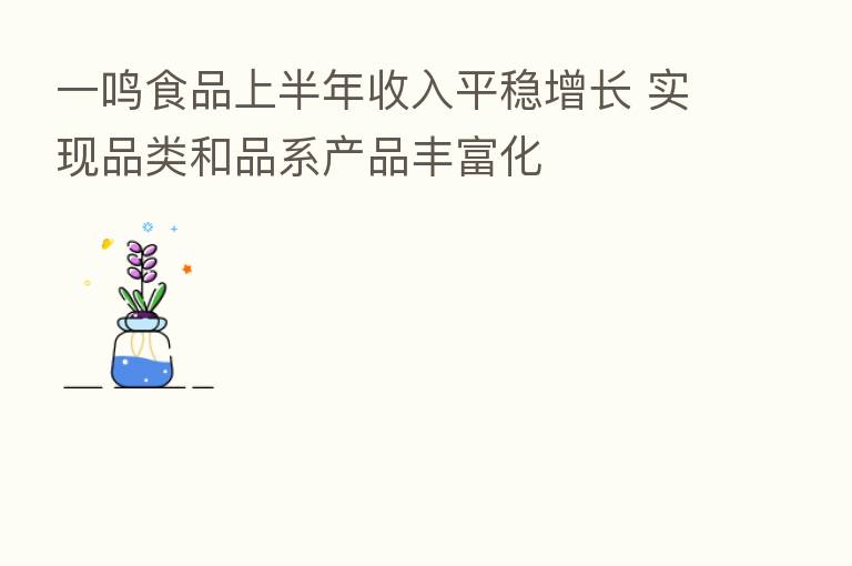 一鸣食品上半年收入平稳增长 实现品类和品系产品丰富化