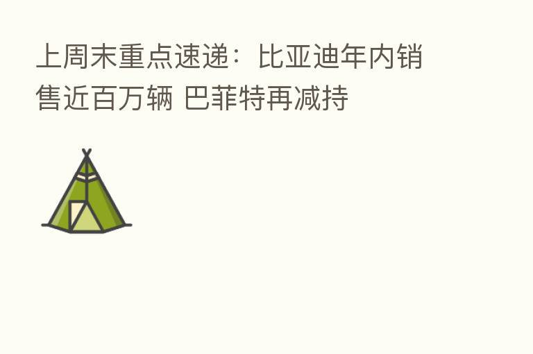 上周末重点速递:比亚迪年内销售近白万辆 巴菲特再减持