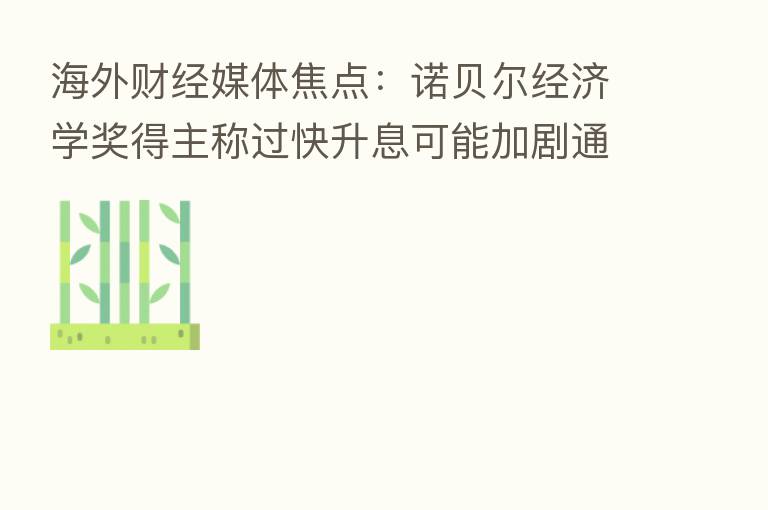海外财经媒体焦点:诺贝尔经济学奖得主称过快升息可能加剧通胀