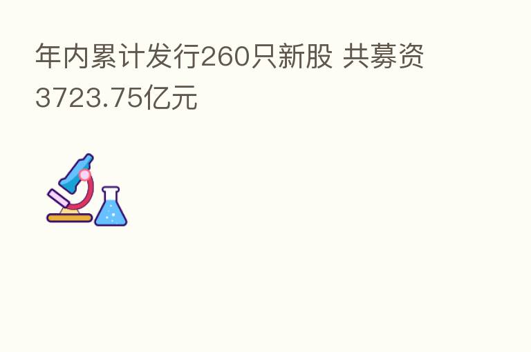 年内累计发行260只新股 共募资3723.75亿元